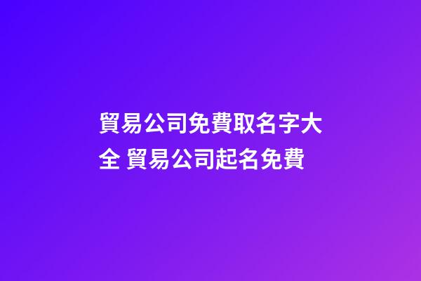 貿易公司免費取名字大全 貿易公司起名免費-第1張-公司起名-玄機派